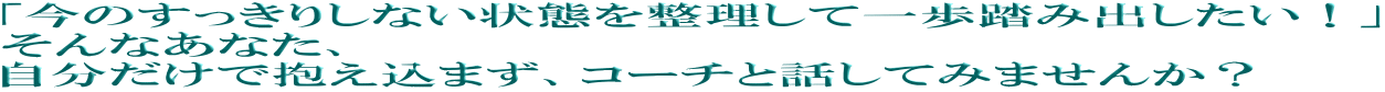 「今のすっきりしない状態を整理して一歩踏み出したい!」 そんなあなた、 自分だけで抱え込まず、コーチと話してみませんか?