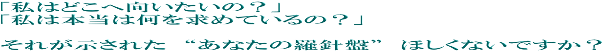 「私はどこへ向いたいの?」 「私は本当は何を求めているの?」 それが示された “あなたの羅針盤” ほしくないですか?